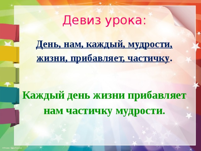 Девиз урока: День, нам, каждый, мудрости, жизни, прибавляет, частичку . Каждый день жизни прибавляет нам частичку мудрости. 