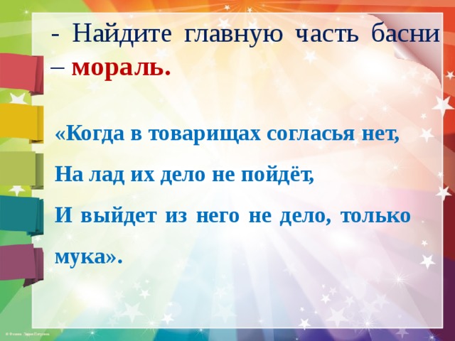 - Найдите главную часть басни – мораль. «Когда в товарищах согласья нет, На лад их дело не пойдёт, И выйдет из него не дело, только мука». 