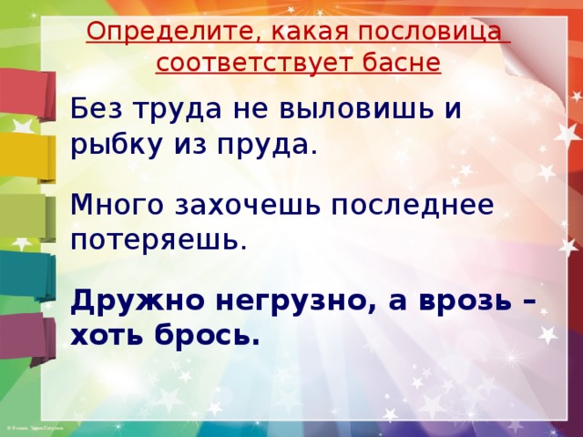 Определите, какая пословица соответствует басне Без труда не выловишь и рыбку из пруда. Много захочешь последнее потеряешь. Дружно негрузно, а врозь – хоть брось. 
