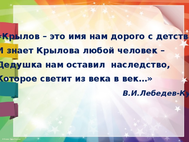 «Крылов – это имя нам дорого с детства: И знает Крылова любой человек – Дедушка нам оставил наследство, Которое светит из века в век…»  В.И.Лебедев-Кумач 
