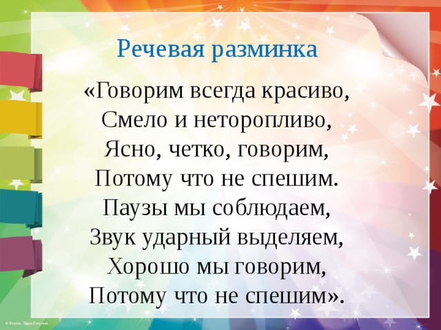 Речевая разминка «Говорим всегда красиво, Смело и неторопливо, Ясно, четко, говорим, Потому что не спешим. Паузы мы соблюдаем, Звук ударный выделяем, Хорошо мы говорим, Потому что не спешим». 