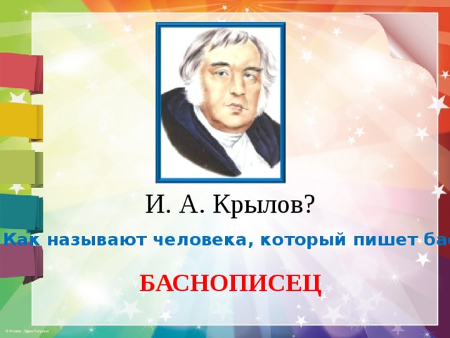 И. А. Крылов? Как называют человека, который пишет басни? БАСНОПИСЕЦ 