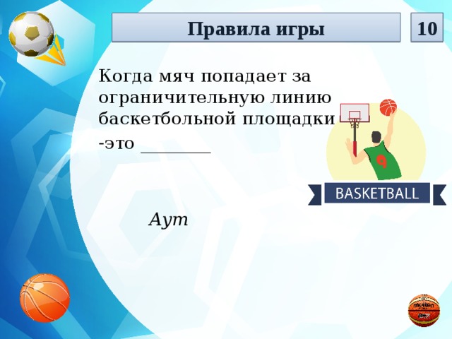 10 Правила игры Когда мяч попадает за ограничительную линию баскетбольной площадки -это ________ Аут  