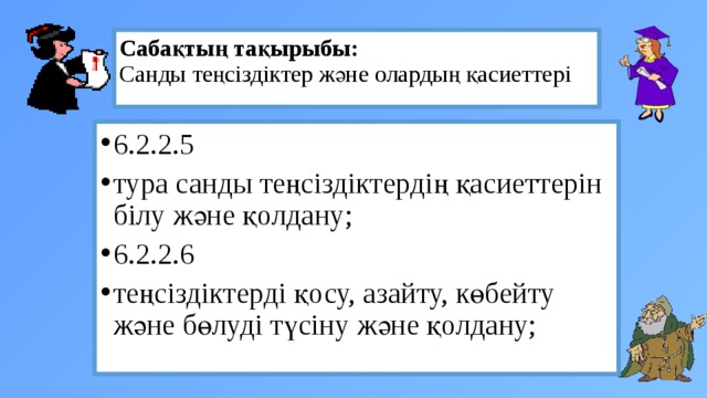 Сабақтың тақырыбы:  Санды теңсіздіктер және олардың қасиеттері 6.2.2.5 тура санды теңсіздіктердің қасиеттерін білу және қолдану; 6.2.2.6 теңсіздіктерді қосу, азайту, көбейту және бөлуді түсіну және қолдану; 