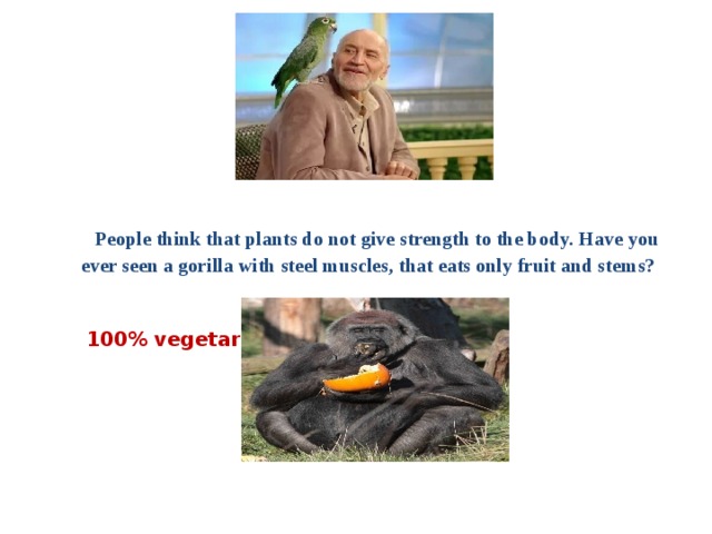  People think that plants do not give strength to the body. Have you ever seen a gorilla with steel muscles, that eats only fruit and stems?  100% vegetarian 