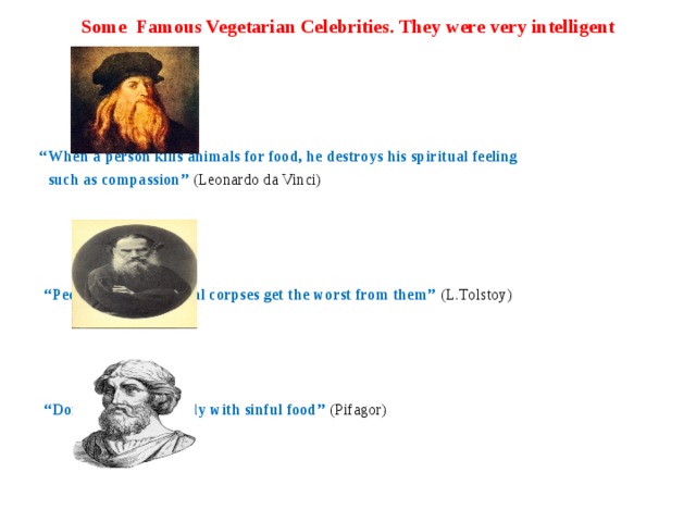 Some Famous Vegetarian Celebrities. They were very intelligent “ When a person kills animals for food, he destroys his spiritual feeling  such as compassion” (Leonardo da Vinci)      “ People who eat animal corpses get the worst from them” (L.Tolstoy)  “ Don’t defile your body with sinful food” (Pifagor) 