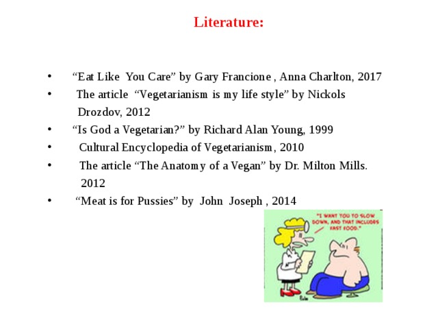  Literature:     “ Eat Like You Care” by Gary Francione , Anna Charlton, 2017  The article “Vegetarianism is my life style” by Nickols  Drozdov, 2012 “ Is God a Vegetarian?” by Richard Alan Young, 1999  Cultural Encyclopedia of Vegetarianism, 2010  The article “The Anatomy of a Vegan” by Dr. Milton Mills.  2012 “ Meat is for Pussies” by John Joseph , 2014 