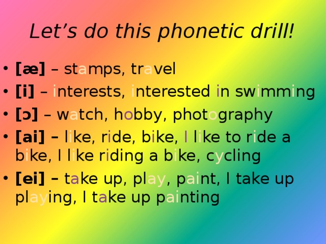 Let’s do this phonetic drill! [æ] – st a mps, tr a vel [i] – i nterests, i nterested i n sw i mm i ng [ɔ] – w a tch, h o bby, phot o graphy [ai] – l i ke, r i de, b i ke, I l i ke to r i de a b i ke, I l i ke r i ding a b i ke, c y cling [ei] – t a ke up, pl ay , p ai nt, I take up pl ay ing, I t a ke up p ai nting 