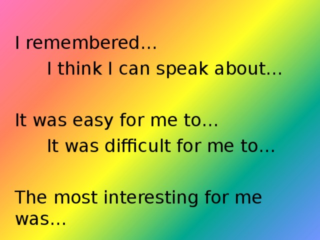 I remembered…  I think I can speak about… It was easy for me to…  It was difficult for me to… The most interesting for me was… 