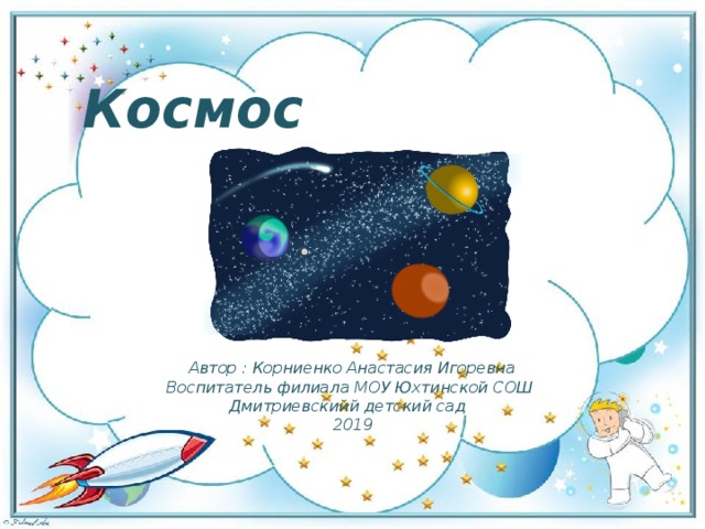 Космос Автор : Корниенко Анастасия Игоревна Воспитатель филиала МОУ Юхтинской СОШ Дмитриевскийй детский сад 2019 