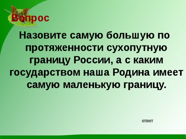 Вопрос  Назовите самую большую по протяженности сухопутную границу России, а с каким государством наша Родина имеет самую маленькую границу. ответ 