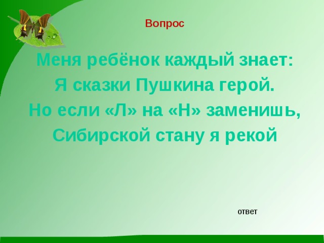 Вопрос  Меня ребёнок каждый знает: Я сказки Пушкина герой. Но если «Л» на «Н» заменишь, Сибирской стану я рекой ответ 