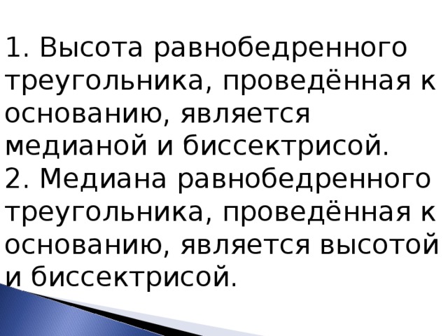 1. Высота равнобедренного треугольника, проведённая к основанию, является медианой и биссектрисой. 2. Медиана равнобедренного треугольника, проведённая к основанию, является высотой и биссектрисой. 