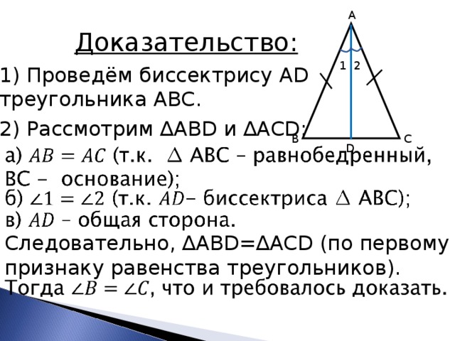 A Доказательство: 1 2 1) Проведём биссектрису AD треугольника АВС. 2) Рассмотрим ∆ ABD и ∆ ACD : C B D Следовательно, ∆ ABD =∆ ACD (по первому признаку равенства треугольников). 