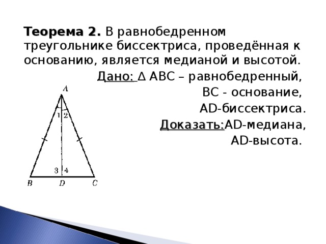Теорема 2. В равнобедренном треугольнике биссектриса, проведённая к основанию, является медианой и высотой. Дано:  ∆ ABC – равнобедренный, ВС - основание, AD -биссектриса. Доказать: AD -медиана, AD -высота. 