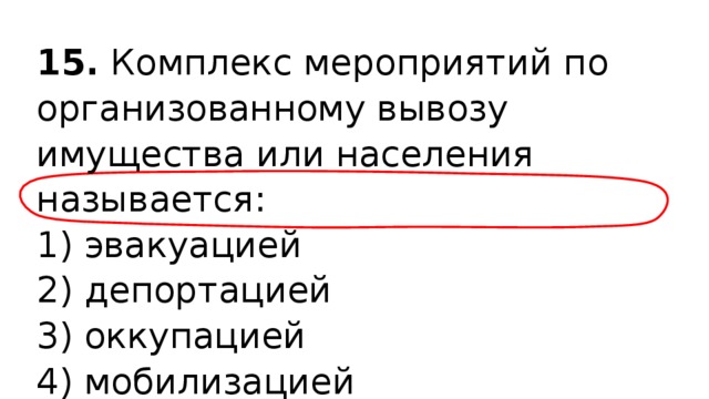 15.  Комплекс мероприятий по организованному вывозу имущества или населения называется: 1) эвакуацией  2) депортацией  3) оккупацией  4) мобилизацией 