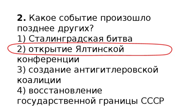 2.  Какое событие произошло позднее других? 1) Сталинградская битва  2) открытие Ялтинской конференции  3) создание антигитлеровской коалиции  4) восстановление государственной границы СССР 