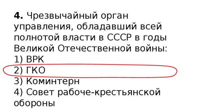 4.  Чрезвычайный орган управления, обладавший всей полнотой власти в СССР в годы Великой Отечественной войны: 1) ВРК  2) ГКО  3) Коминтерн  4) Совет рабоче-крестьянской обороны 