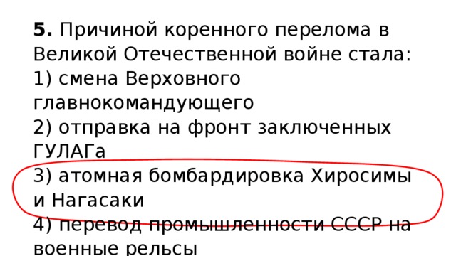 5.  Причиной коренного перелома в Великой Отечественной войне стала: 1) смена Верховного главнокомандующего  2) отправка на фронт заключенных ГУЛАГа  3) атомная бомбардировка Хиросимы и Нагасаки  4) перевод промышленности СССР на военные рельсы 