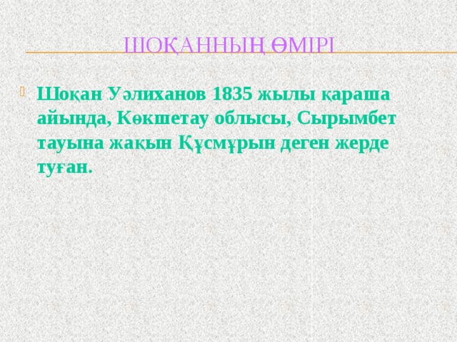 Шоқанның өмірі  Шоқан Уәлиханов 1835 жылы қараша айында, Көкшетау облысы, Сырымбет тауына жақын Құсмұрын деген жерде туған. 