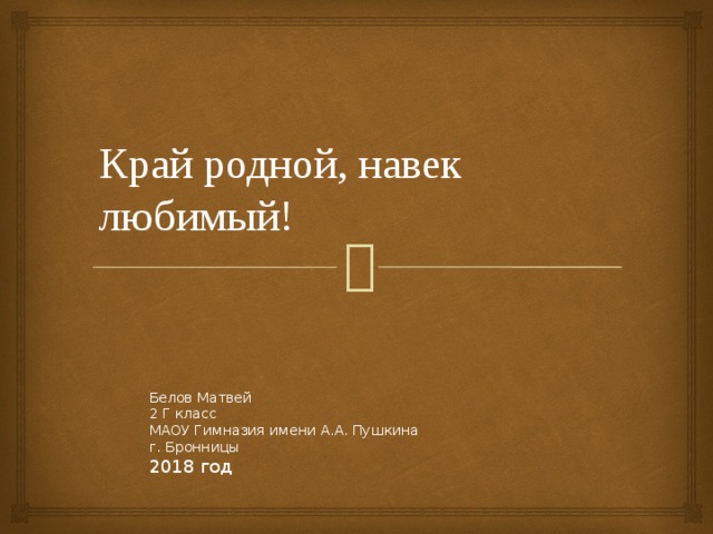 Край родной, навек любимый! Белов Матвей 2 Г класс МАОУ Гимназия имени А.А. Пушкина г. Бронницы 2018 год 
