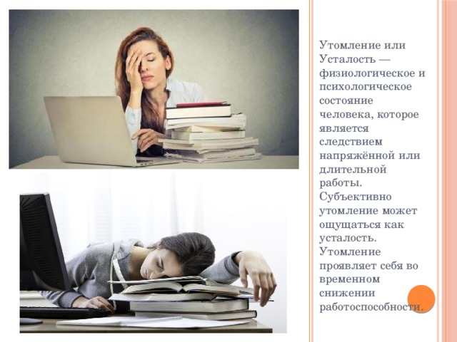 Утомление или Усталость — физиологическое и психологическое состояние человека, которое является следствием напряжённой или длительной работы. Субъективно утомление может ощущаться как усталость. Утомление проявляет себя во временном снижении работоспособности. 