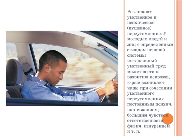 Различают умственное и психическое (душевное) переутомление. У молодых людей и лиц с определенным складом нервной системы интенсивный умственный труд может вести к развитию неврозов, к-рые возникают чаще при сочетании умственного переутомления с постоянным психич. напряжением, большим чувством ответственности, физич. изнурением и т. п. 