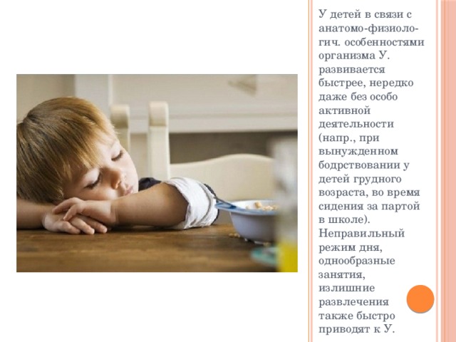 У детей в связи с анатомо-физиоло-гич. особенностями организма У. развивается быстрее, нередко даже без особо активной деятельности (напр., при вынужденном бодрствовании у детей грудного возраста, во время сидения за партой в школе). Неправильный режим дня, однообразные занятия, излишние развлечения также быстро приводят к У. 