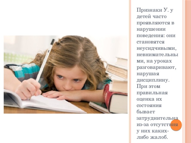 Признаки У. у детей часто проявляются в нарушении поведения: они становятся неусидчивыми, невнимательными, на уроках разговаривают, нарушая дисциплину. При этом правильная оценка их состояния бывает затруднительна из-за отсутствия у них каких-либо жалоб. 