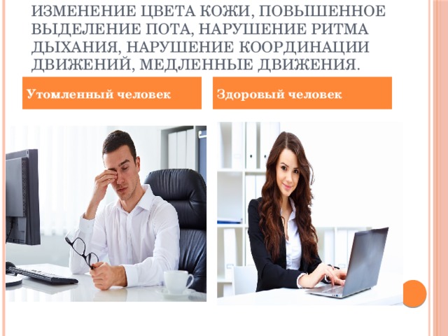 К внешним признакам относятся: изменение цвета кожи, повышенное выделение пота, нарушение ритма дыхания, нарушение координации движений, медленные движения. Утомленный человек Здоровый человек 