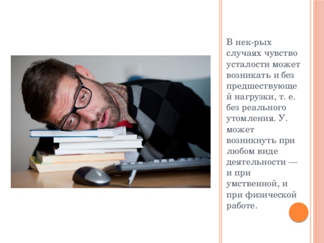 В нек-рых случаях чувство усталости может возникать и без предшествующей нагрузки, т. е. без реального утомления. У. может возникнуть при любом виде деятельности — и при умственной, и при физической работе. 