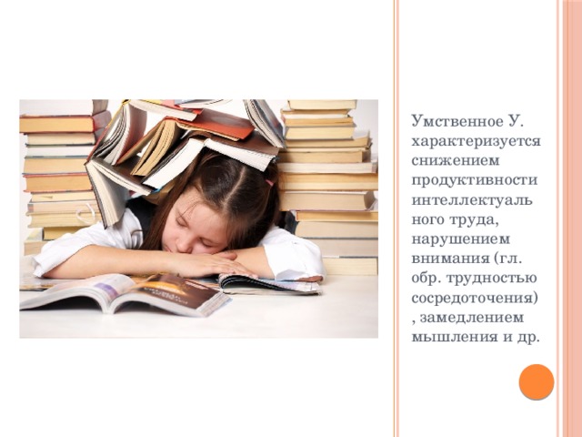 Умственное У. характеризуется снижением продуктивности интеллектуального труда, нарушением внимания (гл. обр. трудностью сосредоточения), замедлением мышления и др. 