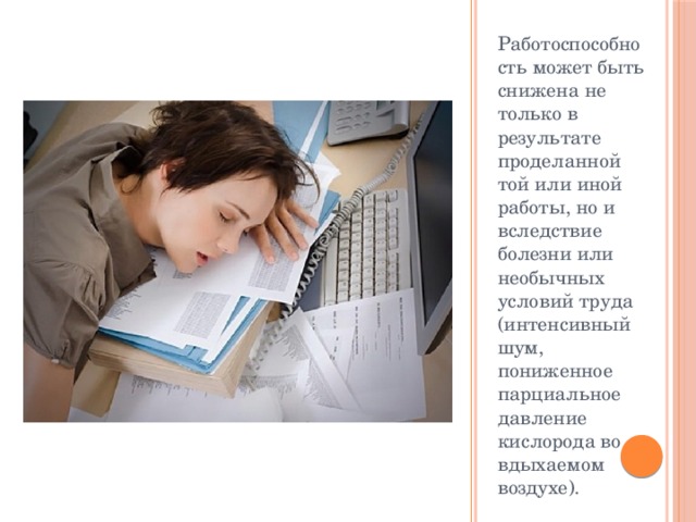 Работоспособность может быть снижена не только в результате проделанной той или иной работы, но и вследствие болезни или необычных условий труда (интенсивный шум, пониженное парциальное давление кислорода во вдыхаемом воздухе). 