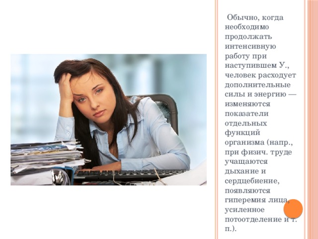  Обычно, когда необходимо продолжать интенсивную работу при наступившем У., человек расходует дополнительные силы и энергию — изменяются показатели отдельных функций организма (напр., при физич. труде учащаются дыхание и сердцебиение, появляются гиперемия лица, усиленное потоотделение и т. п.). 