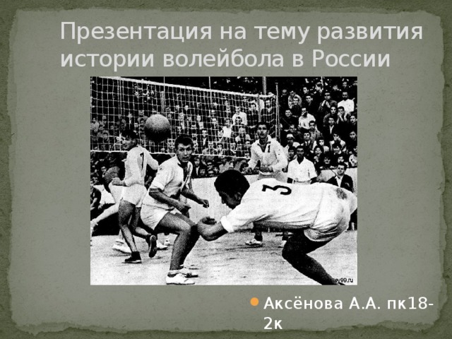 Презентация на тему развития истории волейбола в России Аксёнова А.А. пк18-2к 