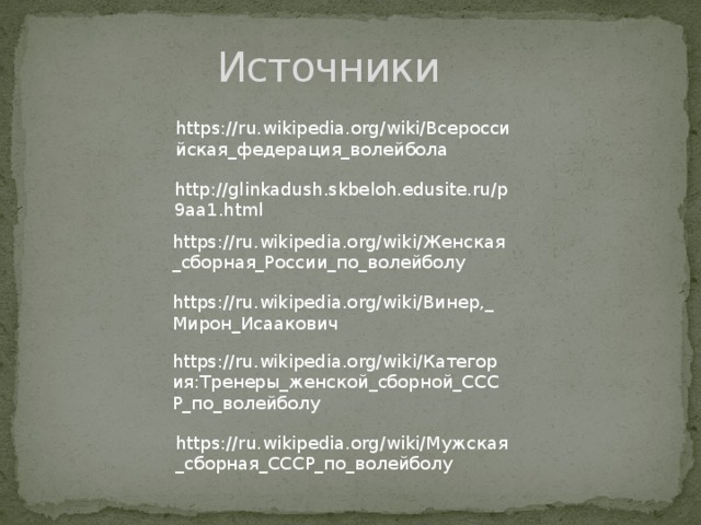 Источники https://ru.wikipedia.org/wiki/Всероссийская_федерация_волейбола http://glinkadush.skbeloh.edusite.ru/p9aa1.html https://ru.wikipedia.org/wiki/Женская_сборная_России_по_волейболу https://ru.wikipedia.org/wiki/Винер,_Мирон_Исаакович https://ru.wikipedia.org/wiki/Категория:Тренеры_женской_сборной_СССР_по_волейболу https://ru.wikipedia.org/wiki/Мужская_сборная_СССР_по_волейболу 