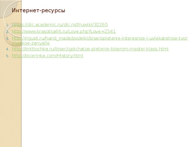 Интернет-ресурсы https://dic.academic.ru/dic.nsf/ruwiki/32265 http://www.krasotka66.ru/Love.php?Love=2541 http://mjusli.ru/hand_made/podelki/biseropletenie-interesnoe-i-uvlekatelnoe-tvorcheskoe-zanyatie http://knittochka.ru/biser/igolchatoe-pletenie-biserom-master-klass.html http://bicerinka.com/History.html 