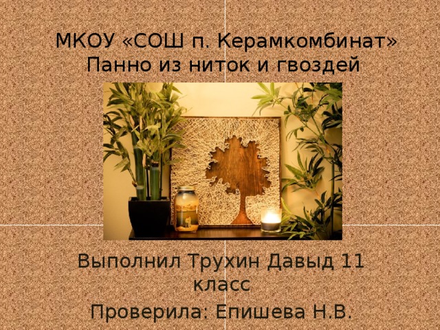 МКОУ «СОШ п. Керамкомбинат»  Панно из ниток и гвоздей Выполнил Трухин Давыд 11 класс Проверила: Епишева Н.В. 2018 