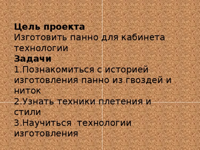 Цель проекта Изготовить панно для кабинета технологии Задачи 1.Познакомиться с историей изготовления панно из гвоздей и ниток 2.Узнать техники плетения и стили 3.Научиться технологии изготовления 