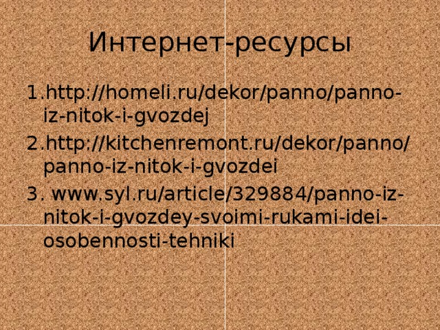 Интернет-ресурсы 1.http://homeli.ru/dekor/panno/panno-iz-nitok-i-gvozdej 2.http://kitchenremont.ru/dekor/panno/panno-iz-nitok-i-gvozdei 3. www.syl.ru/article/329884/panno-iz-nitok-i-gvozdey-svoimi-rukami-idei-osobennosti-tehniki 