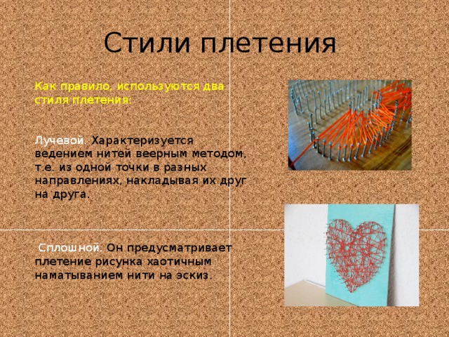 Стили плетения Как правило, используются два стиля плетения: Лучевой. Характеризуется ведением нитей веерным методом, т.е. из одной точки в разных направлениях, накладывая их друг на друга.  Сплошной. Он предусматривает плетение рисунка хаотичным наматыванием нити на эскиз. 