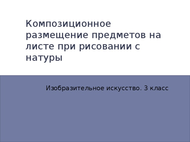 Композиционное размещение предметов на листе при рисовании с натуры Изобразительное искусство. 3 класс 