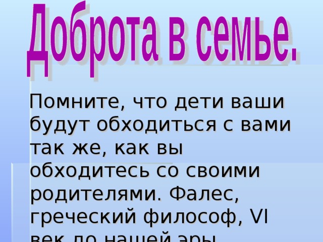 Помните, что дети ваши будут обходиться с вами так же, как вы обходитесь со своими родителями. Фалес, греческий философ, VI век до нашей эры. Помните, что дети ваши будут обходиться с вами так же, как вы обходитесь со своими родителями. Фалес, греческий философ, VI век до нашей эры. 