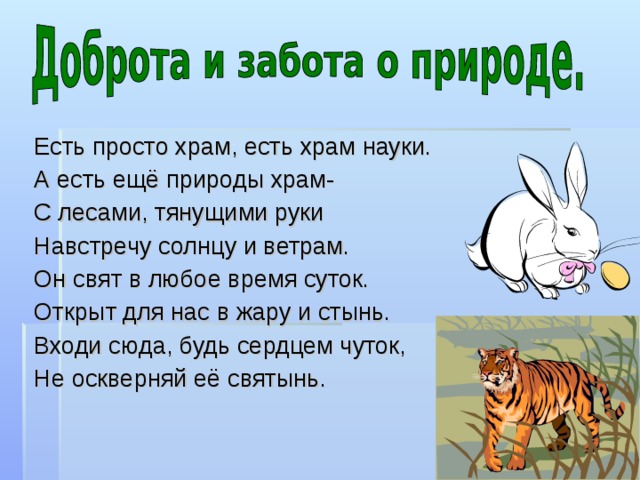 Есть просто храм, есть храм науки. А есть ещё природы храм- С лесами, тянущими руки Навстречу солнцу и ветрам. Он свят в любое время суток. Открыт для нас в жару и стынь. Входи сюда, будь сердцем чуток, Не оскверняй её святынь. 