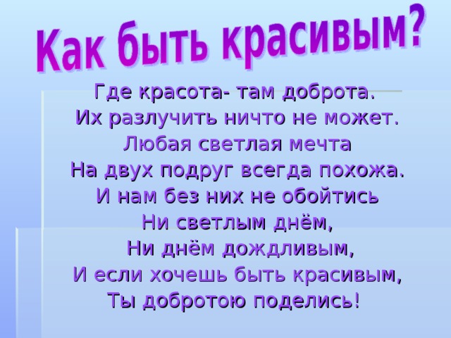 Где красота- там доброта.  Их разлучить ничто не может.  Любая светлая мечта На двух подруг всегда похожа.  И нам без них не обойтись Ни светлым днём,  Ни днём дождливым,  И если хочешь быть красивым, Ты добротою поделись! 