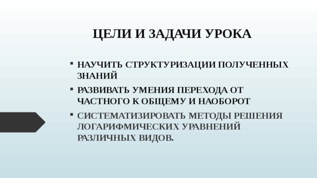  ЦЕЛИ И ЗАДАЧИ УРОКА НАУЧИТЬ СТРУКТУРИЗАЦИИ ПОЛУЧЕННЫХ ЗНАНИЙ РАЗВИВАТЬ УМЕНИЯ ПЕРЕХОДА ОТ ЧАСТНОГО К ОБЩЕМУ И НАОБОРОТ СИСТЕМАТИЗИРОВАТЬ МЕТОДЫ РЕШЕНИЯ ЛОГАРИФМИЧЕСКИХ УРАВНЕНИЙ РАЗЛИЧНЫХ ВИДОВ. 