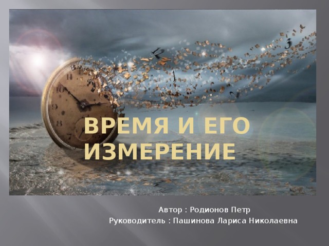 Время и его измерение Автор : Родионов Петр Руководитель : Пашинова Лариса Николаевна 