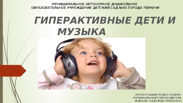 МУНИЦИПАЛЬНОЕ АВТОНОМНОЕ ДОШКОЛЬНОЕ  ОБРАЗОВАТЕЛЬНОЕ УЧРЕЖДЕНИЕ ДЕТСКИЙ САД №90 ГОРОДА ТЮМЕНИ ГИПЕРАКТИВНЫЕ ДЕТИ И МУЗЫКА        ПРЕЗЕНТАЦИЮ ПОДГОТОВИЛА:  МУЗЫКАЛЬНЫЙ РУКОВОДИТЕЛЬ  ЖДАНКО НАДЕЖДА ПАВЛОВНА 
