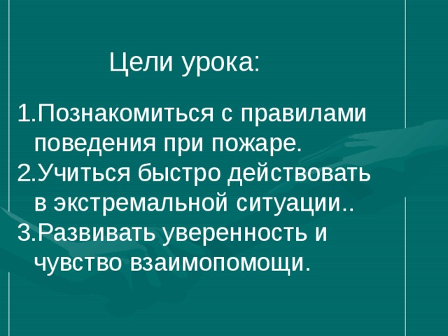 Цели урока: Познакомиться с правилами поведения при пожаре. Учиться быстро действовать в экстремальной ситуации.. Развивать уверенность и чувство взаимопомощи. 
