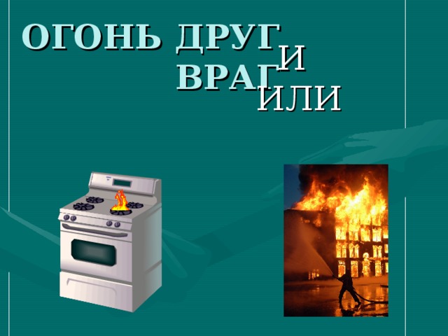 ОГОНЬ ДРУГ ВРАГ И ИЛИ 